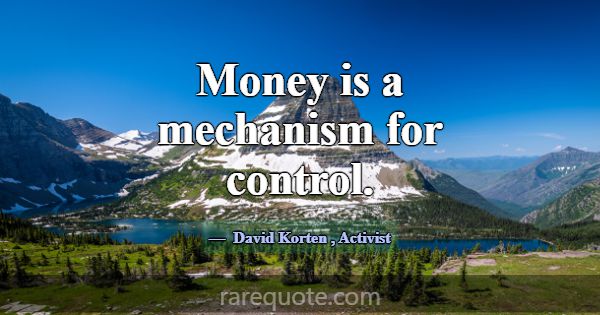 Money is a mechanism for control.... -David Korten