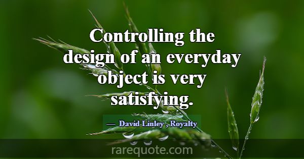Controlling the design of an everyday object is ve... -David Linley