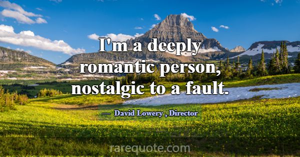 I'm a deeply romantic person, nostalgic to a fault... -David Lowery