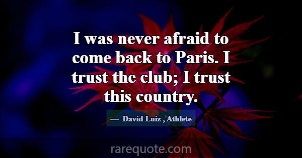 I was never afraid to come back to Paris. I trust ... -David Luiz