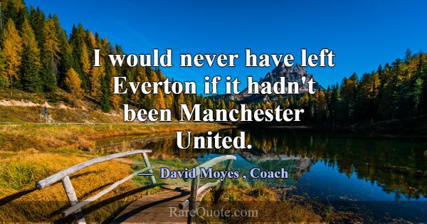 I would never have left Everton if it hadn't been ... -David Moyes