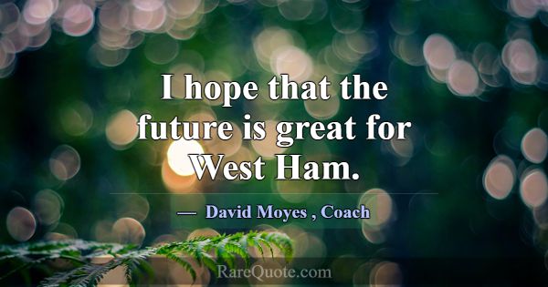 I hope that the future is great for West Ham.... -David Moyes