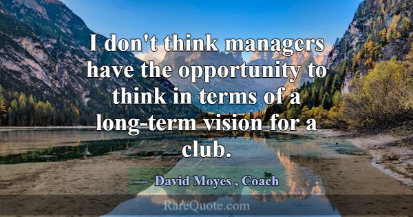 I don't think managers have the opportunity to thi... -David Moyes