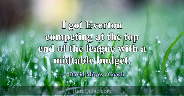 I got Everton competing at the top end of the leag... -David Moyes