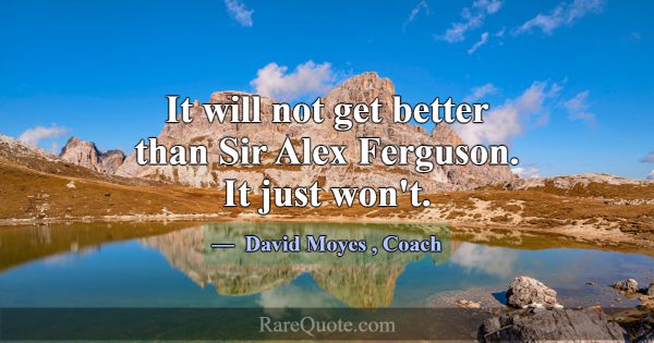 It will not get better than Sir Alex Ferguson. It ... -David Moyes