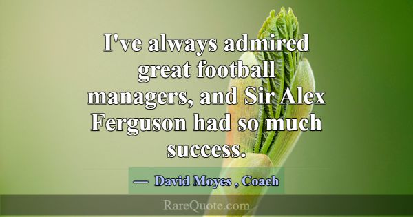 I've always admired great football managers, and S... -David Moyes