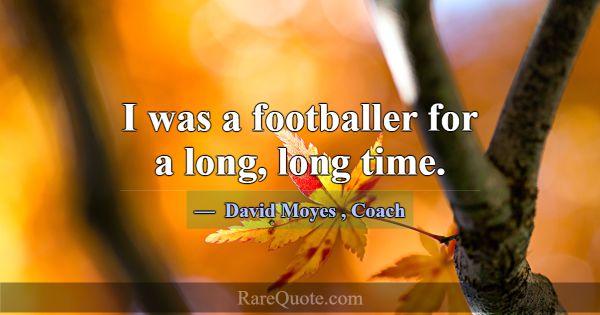 I was a footballer for a long, long time.... -David Moyes