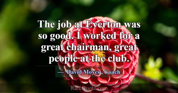 The job at Everton was so good. I worked for a gre... -David Moyes