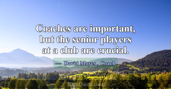 Coaches are important, but the senior players at a... -David Moyes