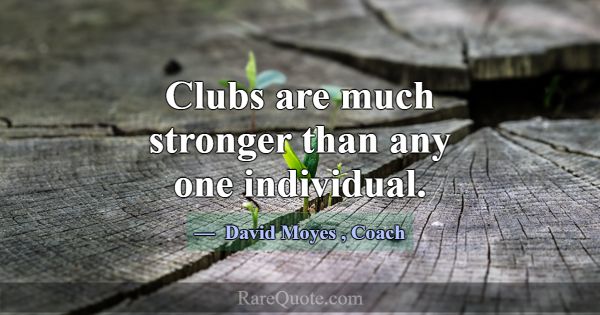 Clubs are much stronger than any one individual.... -David Moyes