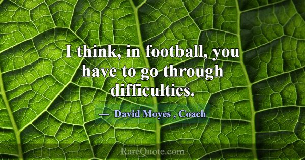 I think, in football, you have to go through diffi... -David Moyes