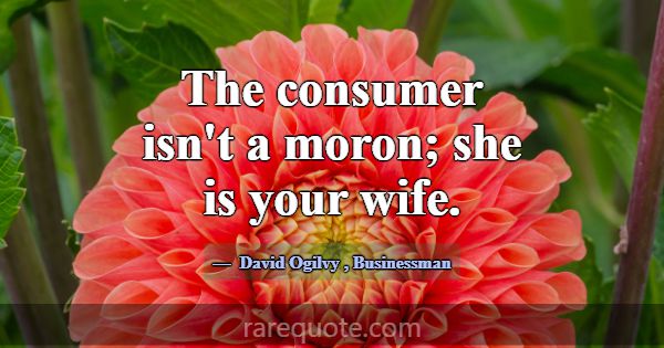 The consumer isn't a moron; she is your wife.... -David Ogilvy