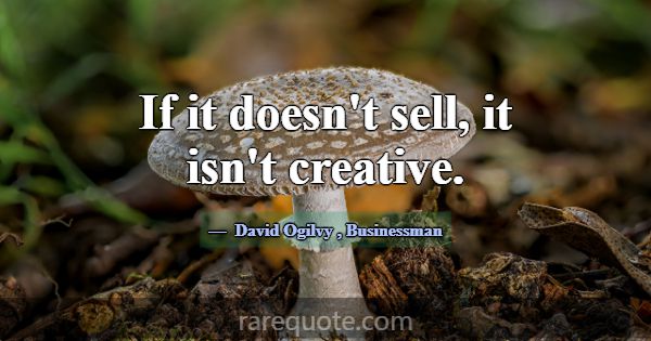If it doesn't sell, it isn't creative.... -David Ogilvy