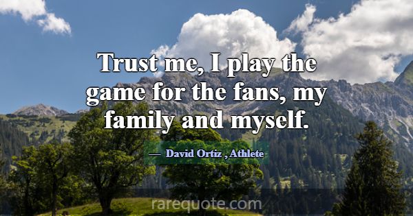 Trust me, I play the game for the fans, my family ... -David Ortiz