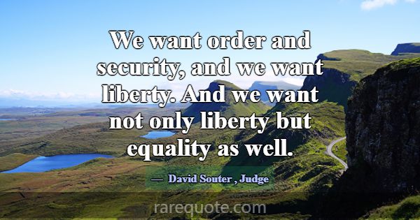 We want order and security, and we want liberty. A... -David Souter