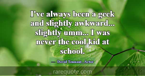 I've always been a geek and slightly awkward... sl... -David Tennant