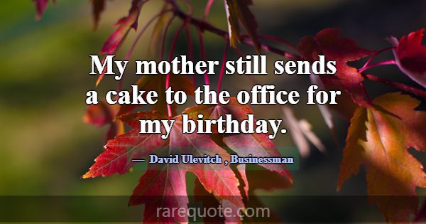 My mother still sends a cake to the office for my ... -David Ulevitch