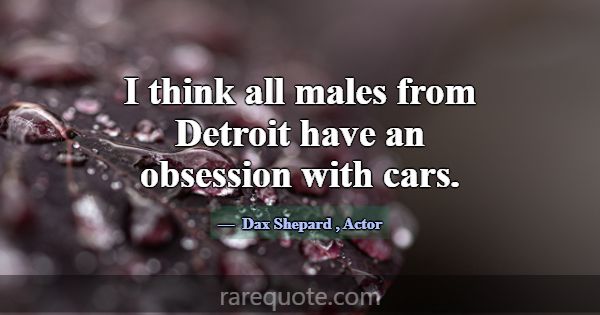 I think all males from Detroit have an obsession w... -Dax Shepard