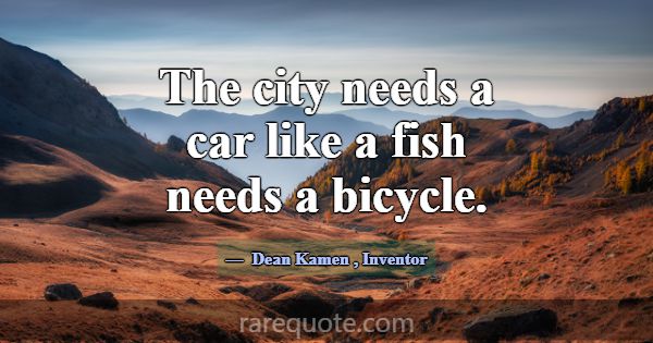 The city needs a car like a fish needs a bicycle.... -Dean Kamen