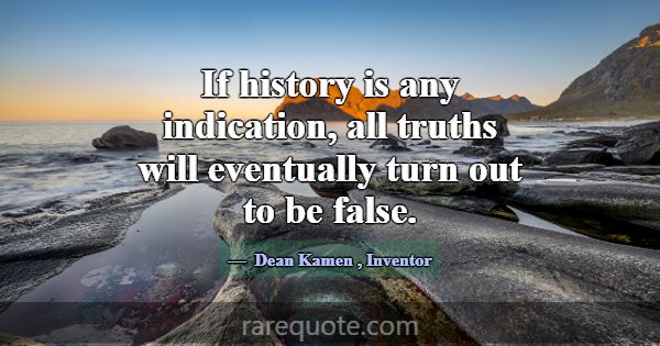 If history is any indication, all truths will even... -Dean Kamen
