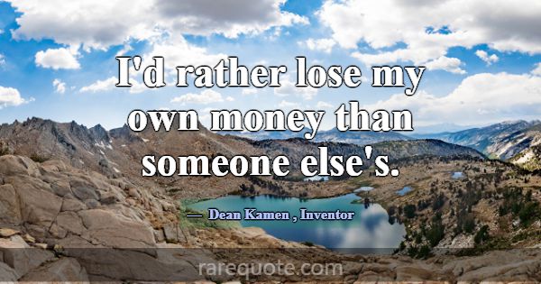 I'd rather lose my own money than someone else's.... -Dean Kamen