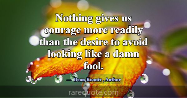 Nothing gives us courage more readily than the des... -Dean Koontz