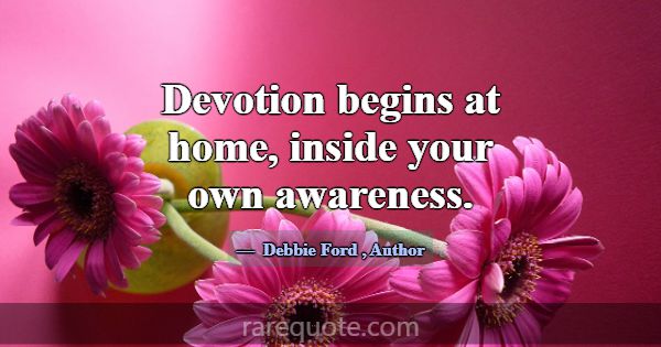 Devotion begins at home, inside your own awareness... -Debbie Ford