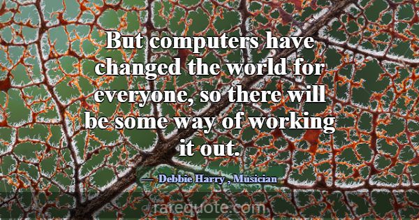 But computers have changed the world for everyone,... -Debbie Harry