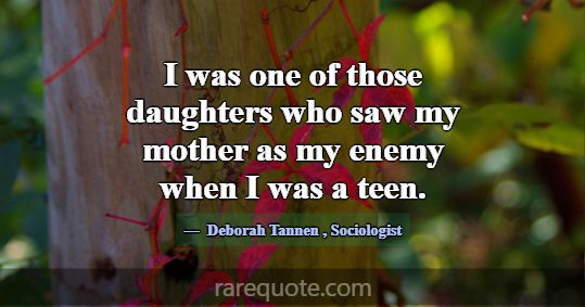 I was one of those daughters who saw my mother as ... -Deborah Tannen