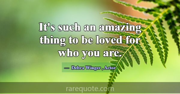 It's such an amazing thing to be loved for who you... -Debra Winger