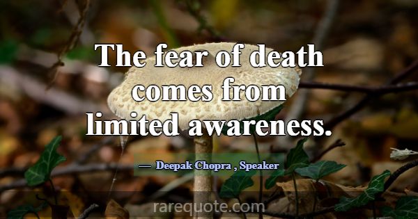 The fear of death comes from limited awareness.... -Deepak Chopra