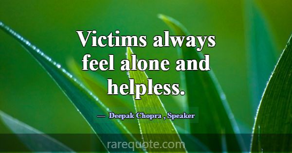 Victims always feel alone and helpless.... -Deepak Chopra