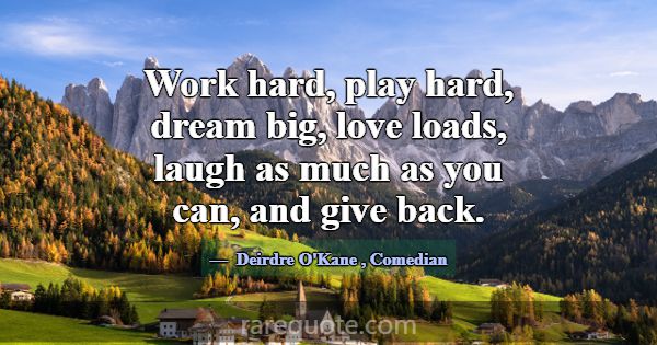 Work hard, play hard, dream big, love loads, laugh... -Deirdre O\'Kane