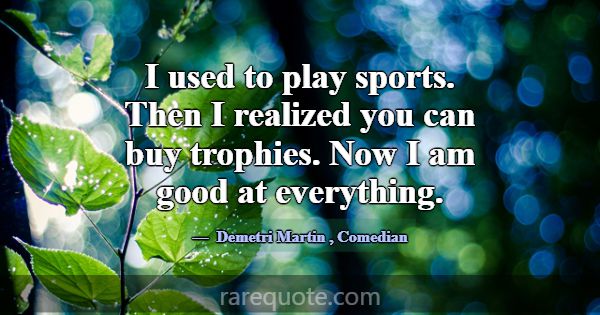 I used to play sports. Then I realized you can buy... -Demetri Martin
