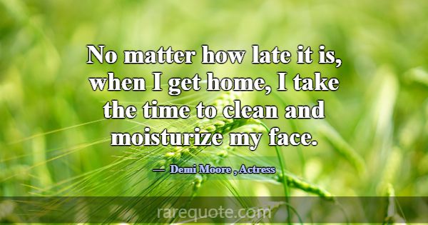 No matter how late it is, when I get home, I take ... -Demi Moore
