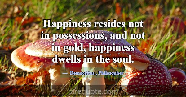 Happiness resides not in possessions, and not in g... -Democritus