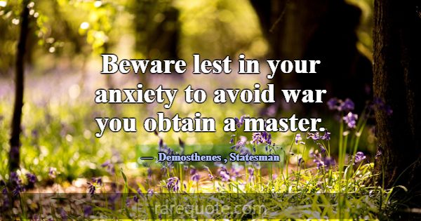 Beware lest in your anxiety to avoid war you obtai... -Demosthenes