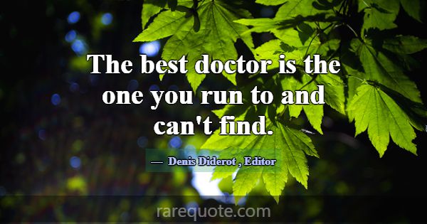 The best doctor is the one you run to and can't fi... -Denis Diderot