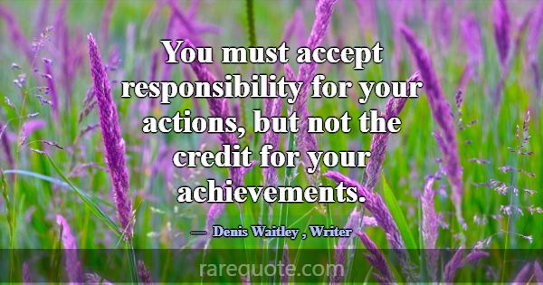 You must accept responsibility for your actions, b... -Denis Waitley