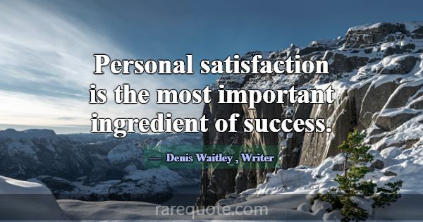 Personal satisfaction is the most important ingred... -Denis Waitley