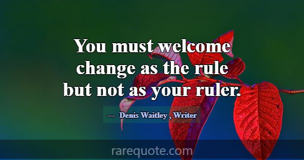 You must welcome change as the rule but not as you... -Denis Waitley