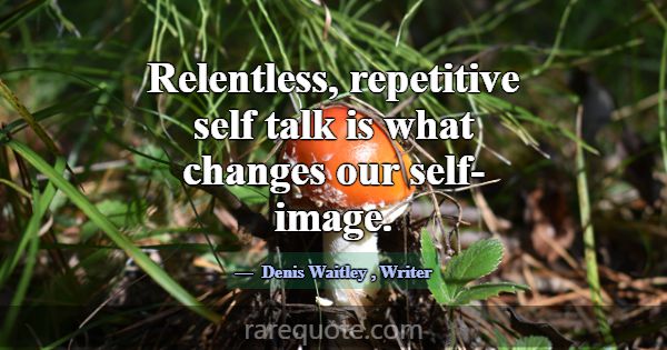 Relentless, repetitive self talk is what changes o... -Denis Waitley