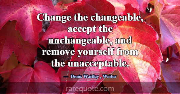 Change the changeable, accept the unchangeable, an... -Denis Waitley