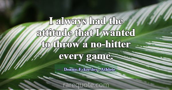 I always had the attitude that I wanted to throw a... -Dennis Eckersley