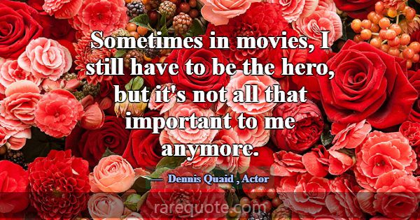 Sometimes in movies, I still have to be the hero, ... -Dennis Quaid
