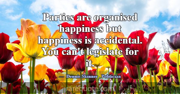 Parties are organised happiness but happiness is a... -Dennis Skinner