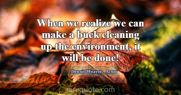 When we realize we can make a buck cleaning up the... -Dennis Weaver