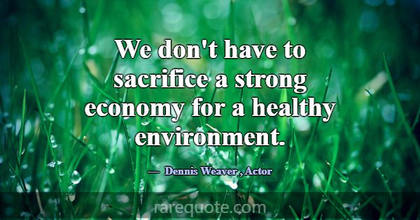 We don't have to sacrifice a strong economy for a ... -Dennis Weaver