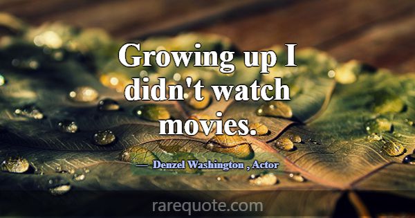 Growing up I didn't watch movies.... -Denzel Washington