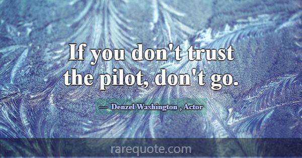If you don't trust the pilot, don't go.... -Denzel Washington
